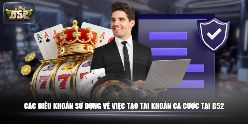 Các điều khoản sử dụng về việc tạo tài khoản cá cược tại B52