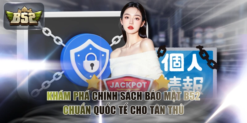 Khám Phá Chính Sách Bảo Mật B52 Chuẩn Quốc Tế Cho Tân Thủ