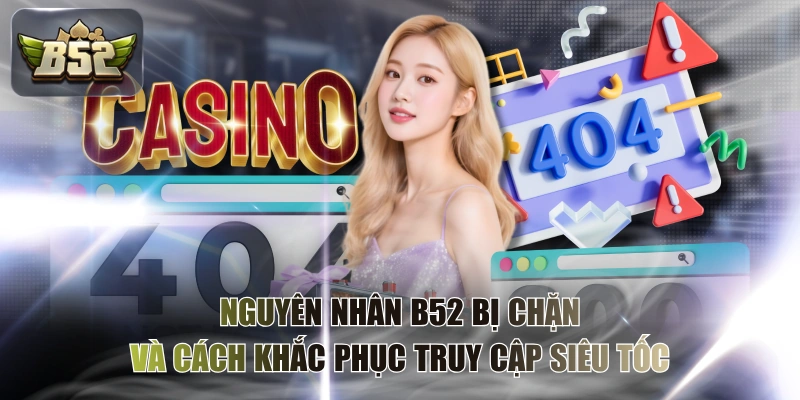Nguyên Nhân B52 Bị Chặn Và Cách Khắc Phục Truy Cập Siêu Tốc